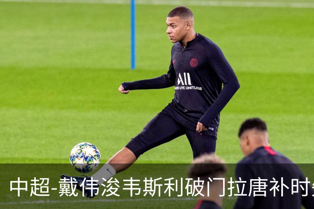 中超-戴伟浚韦斯利破门拉唐补时失点 新鹏城2-1胜申花