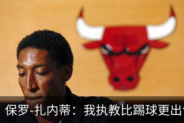 保罗-扎内蒂：我执教比踢球更出色；我们全家都支持AC米兰