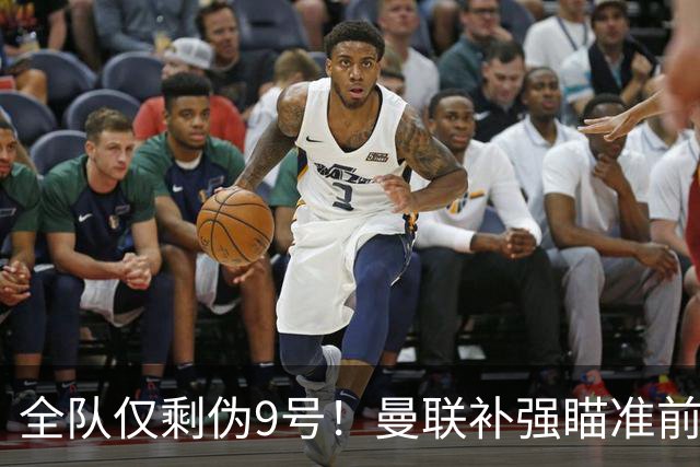 全队仅剩伪9号！曼联补强瞄准前热刺锋霸，单季31球身价8000万欧