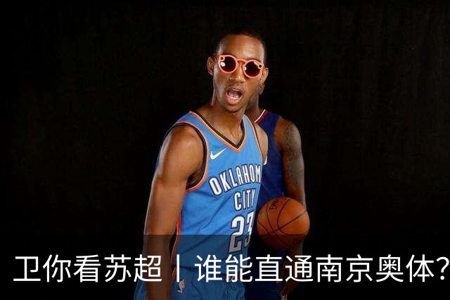 卫你看苏超丨谁能直通南京奥体？