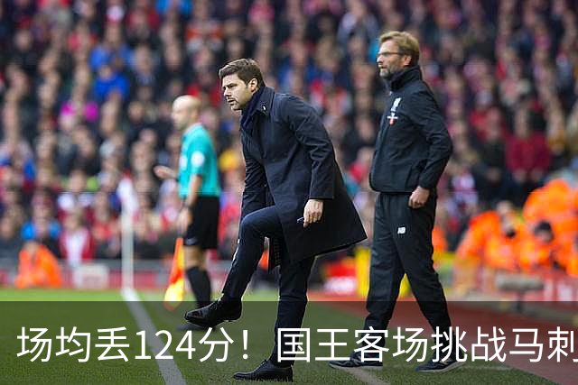 场均丢124分！国王客场挑战马刺，拉文29分也难救