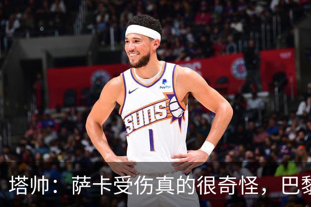 塔帅：萨卡受伤真的很奇怪，巴黎对巴萨的上半场也是前所未有