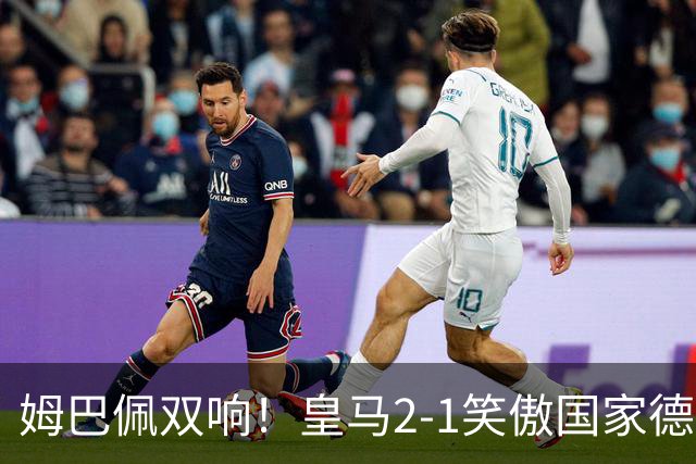 姆巴佩双响！皇马2-1笑傲国家德比！巴萨主场遇西甲首败9连胜终结