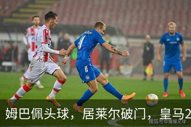 姆巴佩头球，居莱尔破门，皇马2-0领先莱比锡