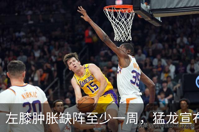 左膝肿胀缺阵至少一周，猛龙宣布伦纳德影像检查无急性损伤