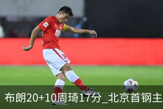 布朗20+10周琦17分 北京首钢主场力克广东两连胜