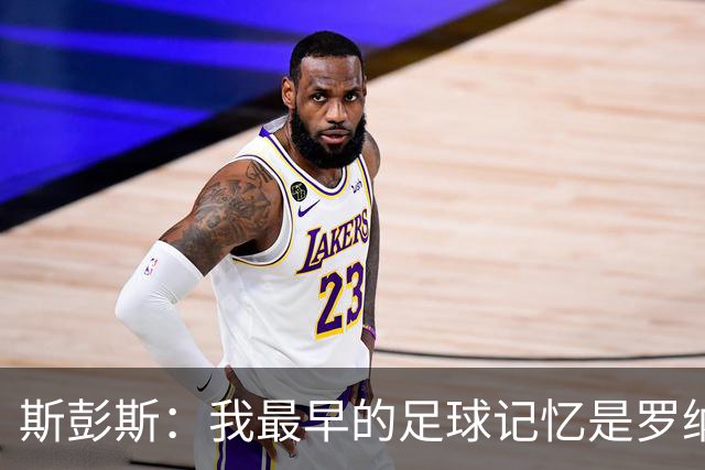 斯彭斯：我最早的足球记忆是罗纳尔多 每天我都在练的应该是传中