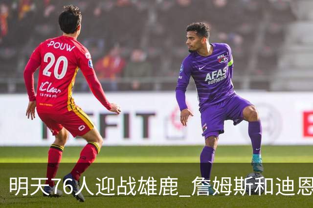 明天76人迎战雄鹿 詹姆斯&迪恩·韦德出战成疑 恩比德可以出战