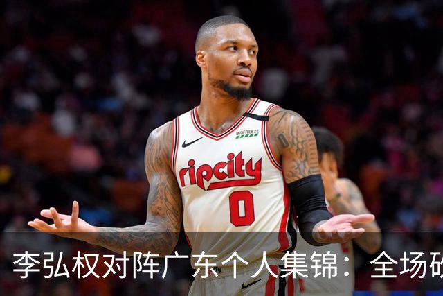李弘权对阵广东个人集锦：全场砍下27分6篮板7三分