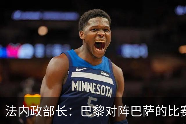 法内政部长：巴黎对阵巴萨的比赛会照常进行，不会存在问题