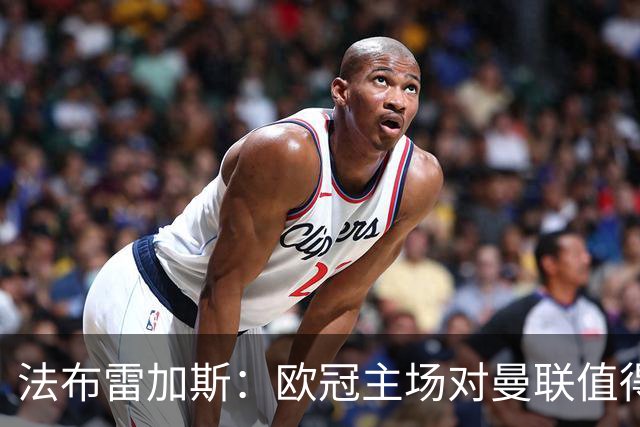 法布雷加斯：欧冠主场对曼联值得期待，我们必须全取三分