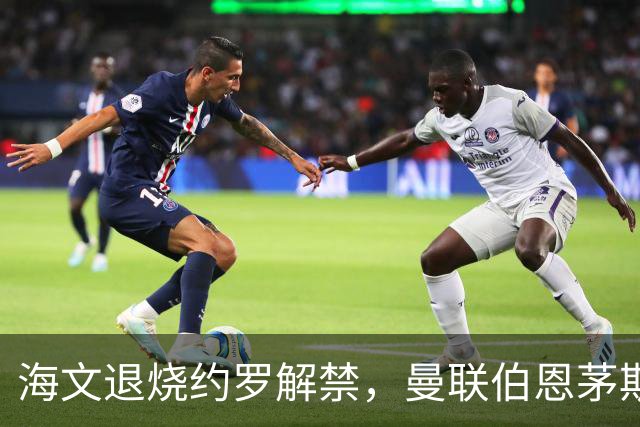 海文退烧约罗解禁，曼联伯恩茅斯之战迎心理转折