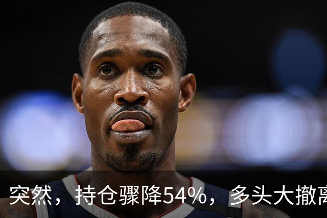突然，持仓骤降54%，多头大撤离！重要信号显现？