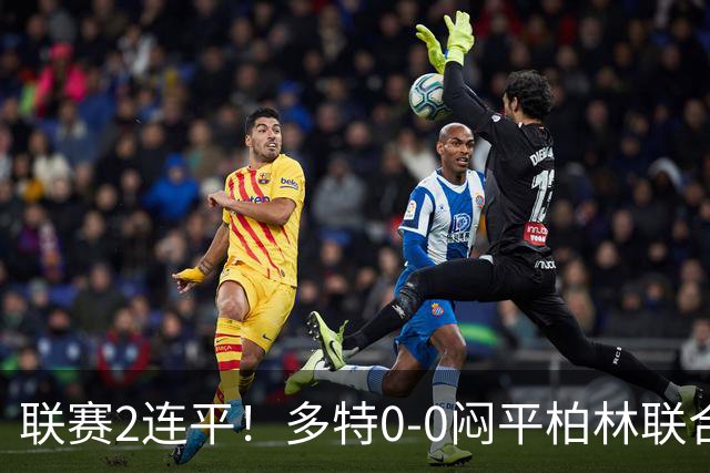 联赛2连平！多特0-0闷平柏林联合暂1分领跑德甲 科贝尔神扑救险