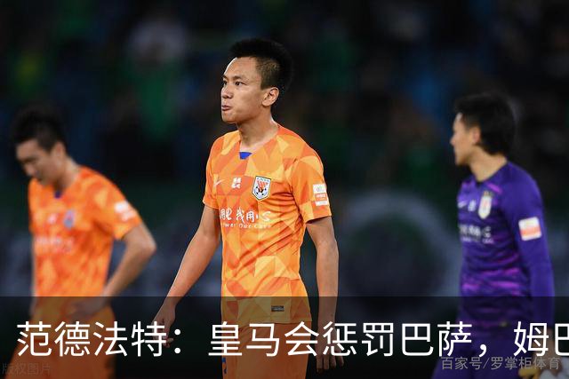 范德法特：皇马会惩罚巴萨，姆巴佩该拿金球奖