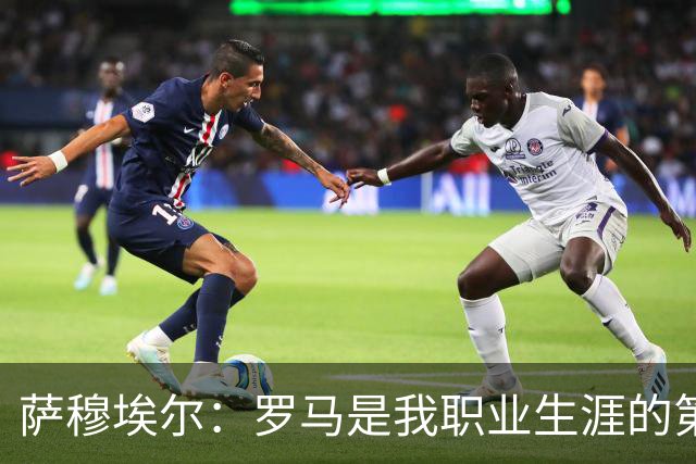 萨穆埃尔：罗马是我职业生涯的第一次冒险，我对这里有着特别回忆