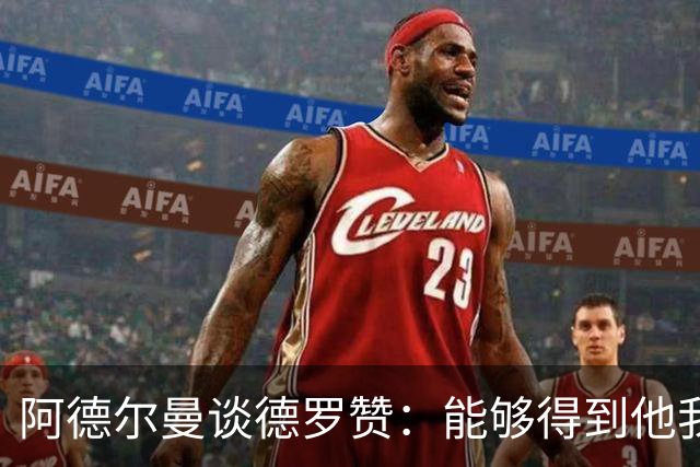 阿德尔曼谈德罗赞：能够得到他我们感到很幸运