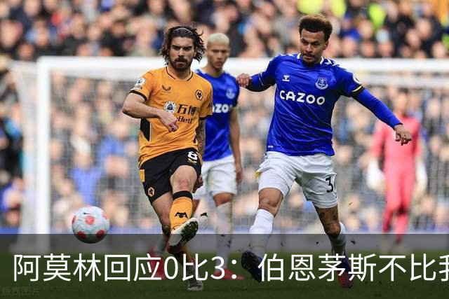 阿莫林回应0比3：伯恩茅斯不比我们强，只是更有竞争力