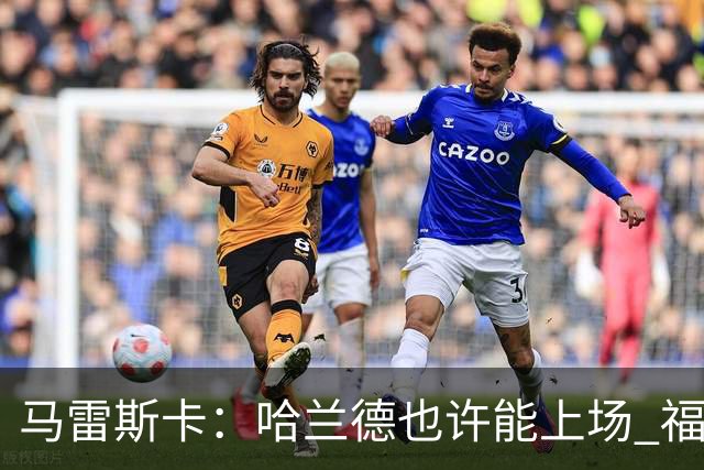 马雷斯卡：哈兰德也许能上场 福登可以作为9号位备选方案之一