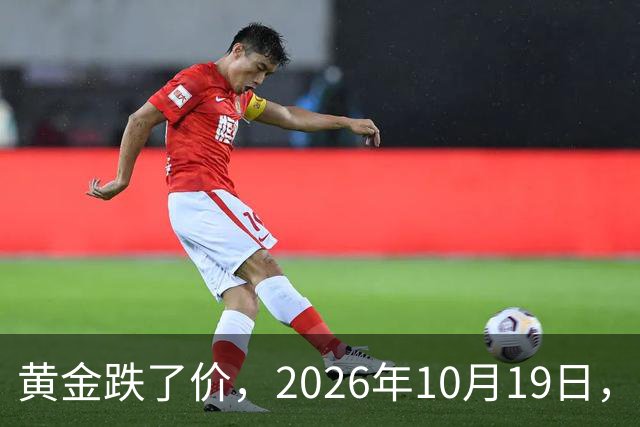 黄金跌了价，2026年10月19日，中国黄金最新价格，人民币黄金最新价格
