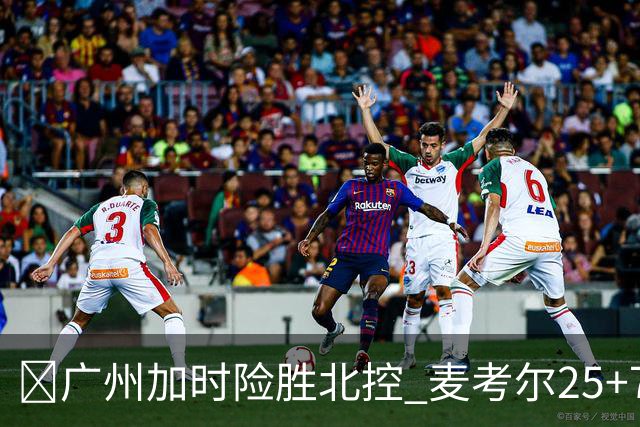 🏀广州加时险胜北控 麦考尔25+7 陈国豪战旧主14+7 里勒26+8