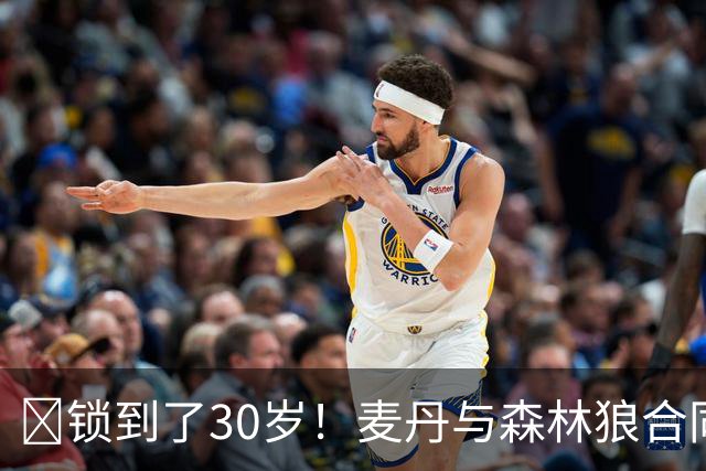 🔒锁到了30岁！麦丹与森林狼合同剩余四年1.24亿！