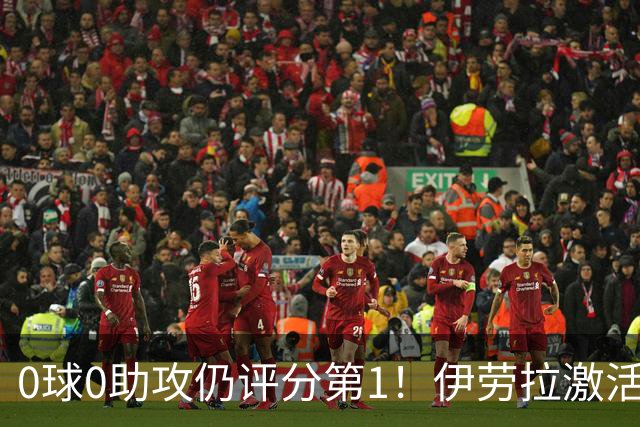 0球0助攻仍评分第1！伊劳拉激活红军大核 他值得续约