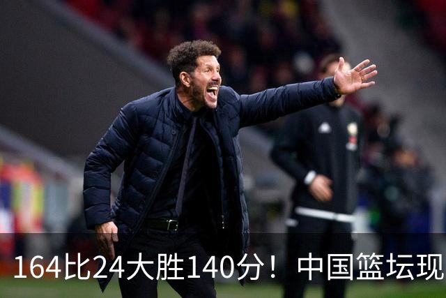 164比24大胜140分！中国篮坛现离谱分差，单节0分遭羞辱？