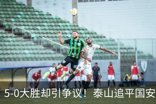 5-0大胜却引争议！泰山追平国安，中超前四归属成谜