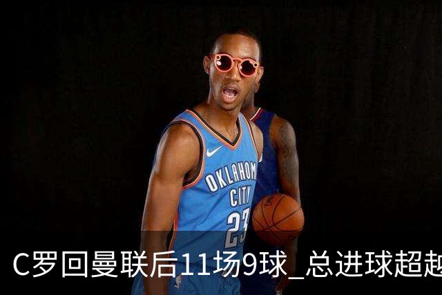 C罗回曼联后11场9球 总进球超越了索帅