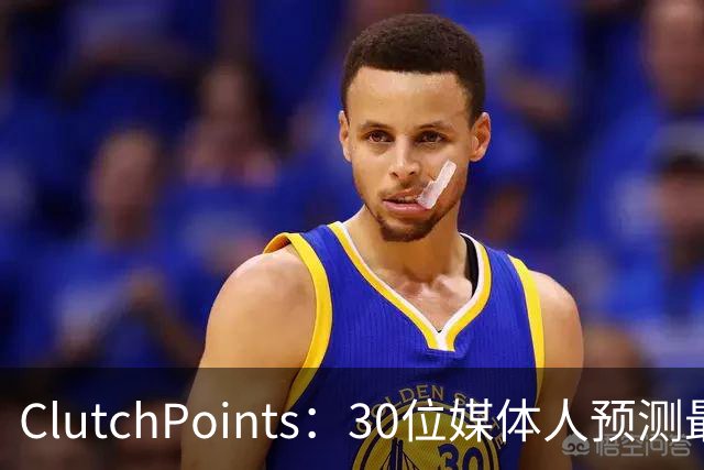 ClutchPoints：30位媒体人预测最烂队 国王11票篮网10票雄鹿8票